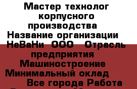 Мастер-технолог корпусного производства › Название организации ­ НеВаНи, ООО › Отрасль предприятия ­ Машиностроение › Минимальный оклад ­ 70 000 - Все города Работа » Вакансии   . Мордовия респ.